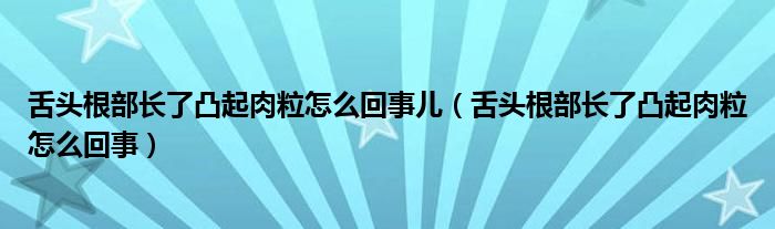 舌頭根部長了凸起肉粒怎么回事兒（舌頭根部長了凸起肉粒怎么回事）