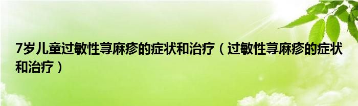 7歲兒童過(guò)敏性蕁麻疹的癥狀和治療（過(guò)敏性蕁麻疹的癥狀和治療）