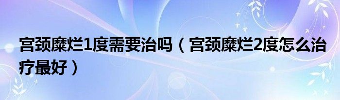 宮頸糜爛1度需要治嗎（宮頸糜爛2度怎么治療最好）