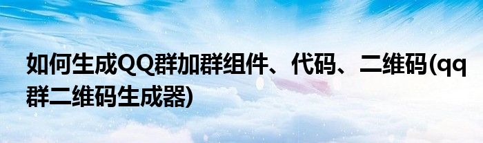 如何生成QQ群加群組件、代碼、二維碼(qq群二維碼生成器)