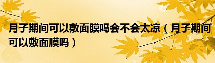 月子期間可以敷面膜嗎會不會太涼（月子期間可以敷面膜嗎）