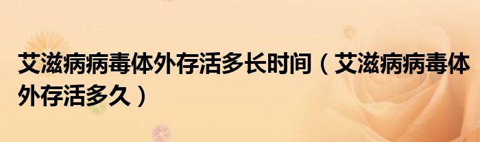 艾滋病病毒體外存活多長(zhǎng)時(shí)間（艾滋病病毒體外存活多久）