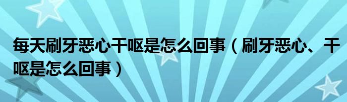 每天刷牙惡心干嘔是怎么回事（刷牙惡心、干嘔是怎么回事）