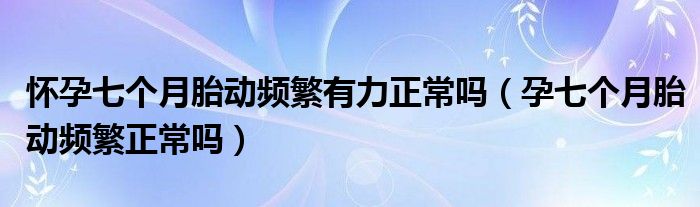 懷孕七個(gè)月胎動(dòng)頻繁有力正常嗎（孕七個(gè)月胎動(dòng)頻繁正常嗎）