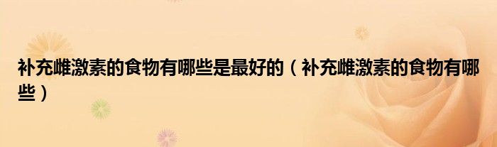 補(bǔ)充雌激素的食物有哪些是最好的（補(bǔ)充雌激素的食物有哪些）