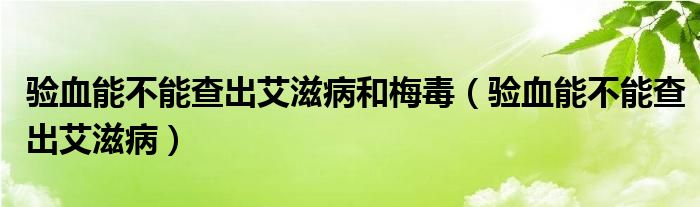 驗(yàn)血能不能查出艾滋病和梅毒（驗(yàn)血能不能查出艾滋病）