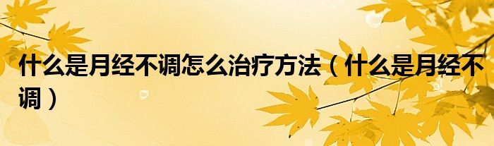 什么是月經不調怎么治療方法（什么是月經不調）