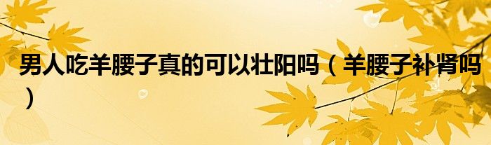 男人吃羊腰子真的可以壯陽嗎（羊腰子補(bǔ)腎嗎）