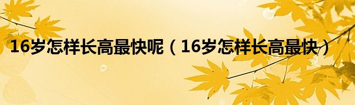 16歲怎樣長(zhǎng)高最快呢（16歲怎樣長(zhǎng)高最快）