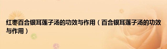 紅棗百合銀耳蓮子湯的功效與作用（百合銀耳蓮子湯的功效與作用）