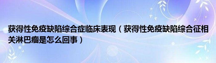 獲得性免疫缺陷綜合癥臨床表現(xiàn)（獲得性免疫缺陷綜合征相關淋巴瘤是怎么回事）