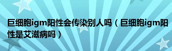 巨細胞igm陽性會傳染別人嗎（巨細胞igm陽性是艾滋病嗎）