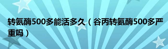 轉氨酶500多能活多久（谷丙轉氨酶500多嚴重嗎）