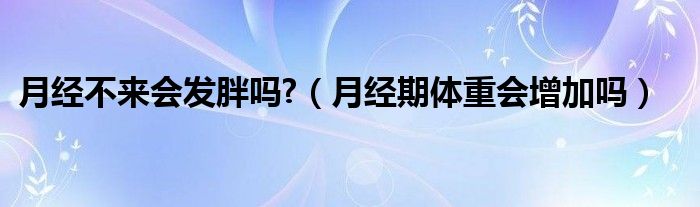 月經(jīng)不來(lái)會(huì)發(fā)胖嗎?（月經(jīng)期體重會(huì)增加嗎）