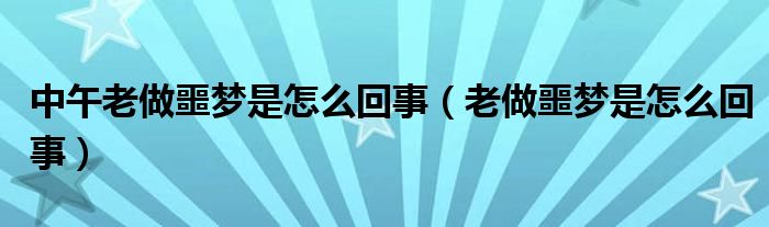 中午老做噩夢(mèng)是怎么回事（老做噩夢(mèng)是怎么回事）