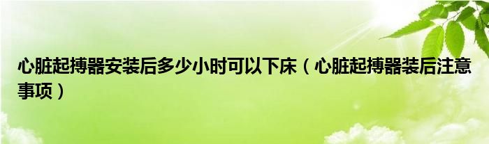 心臟起搏器安裝后多少小時(shí)可以下床（心臟起搏器裝后注意事項(xiàng)）