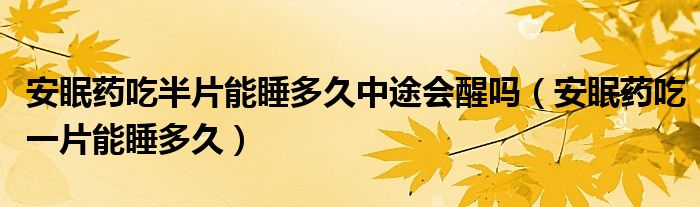 安眠藥吃半片能睡多久中途會(huì)醒嗎（安眠藥吃一片能睡多久）