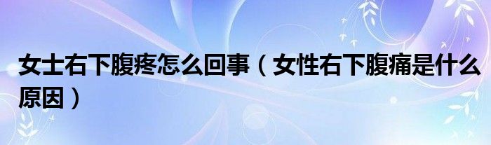 女士右下腹疼怎么回事（女性右下腹痛是什么原因）