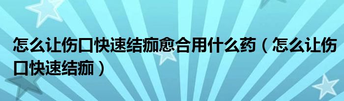 怎么讓傷口快速結(jié)痂愈合用什么藥（怎么讓傷口快速結(jié)痂）