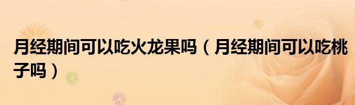 月經(jīng)期間可以吃火龍果嗎（月經(jīng)期間可以吃桃子嗎）