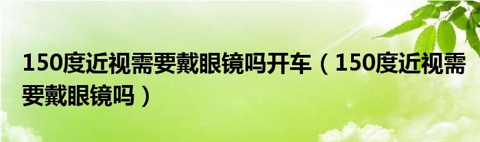 150度近視需要戴眼鏡嗎開車（150度近視需要戴眼鏡嗎）