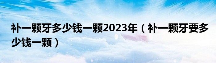 補(bǔ)一顆牙多少錢(qián)一顆2023年（補(bǔ)一顆牙要多少錢(qián)一顆）