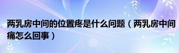 兩乳房中間的位置疼是什么問題（兩乳房中間痛怎么回事）