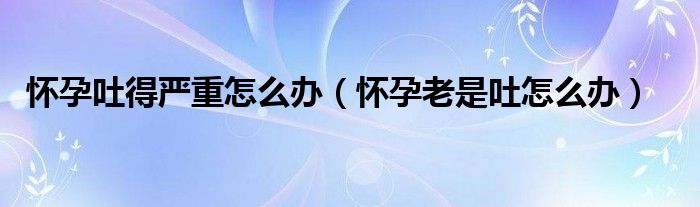 懷孕吐得嚴(yán)重怎么辦（懷孕老是吐怎么辦）