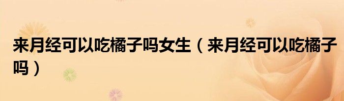 來(lái)月經(jīng)可以吃橘子嗎女生（來(lái)月經(jīng)可以吃橘子嗎）