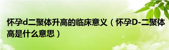 懷孕d二聚體升高的臨床意義（懷孕D-二聚體高是什么意思）