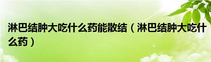 淋巴結(jié)腫大吃什么藥能散結(jié)（淋巴結(jié)腫大吃什么藥）