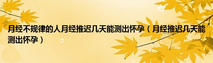 月經(jīng)不規(guī)律的人月經(jīng)推遲幾天能測(cè)出懷孕（月經(jīng)推遲幾天能測(cè)出懷孕）