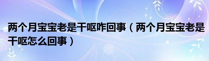 兩個(gè)月寶寶老是干嘔咋回事（兩個(gè)月寶寶老是干嘔怎么回事）