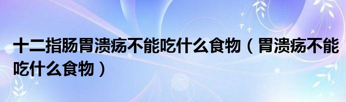 十二指腸胃潰瘍不能吃什么食物（胃潰瘍不能吃什么食物）