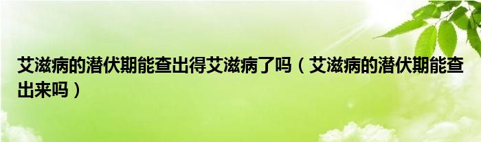 艾滋病的潛伏期能查出得艾滋病了嗎（艾滋病的潛伏期能查出來嗎）