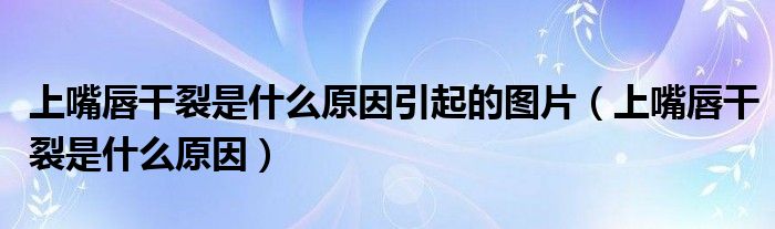 上嘴唇干裂是什么原因引起的圖片（上嘴唇干裂是什么原因）