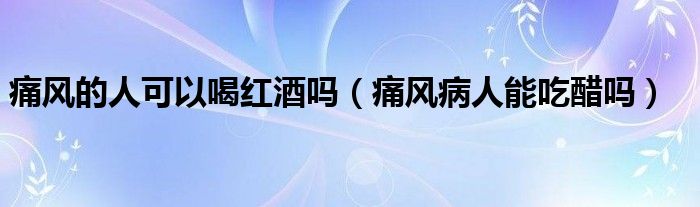 痛風(fēng)的人可以喝紅酒嗎（痛風(fēng)病人能吃醋嗎）