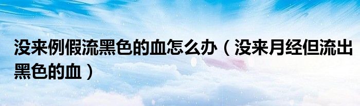 沒(méi)來(lái)例假流黑色的血怎么辦（沒(méi)來(lái)月經(jīng)但流出黑色的血）