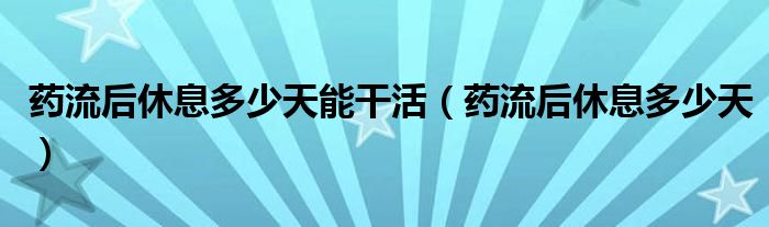 藥流后休息多少天能干活（藥流后休息多少天）