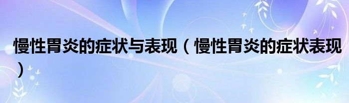 慢性胃炎的癥狀與表現(xiàn)（慢性胃炎的癥狀表現(xiàn)）