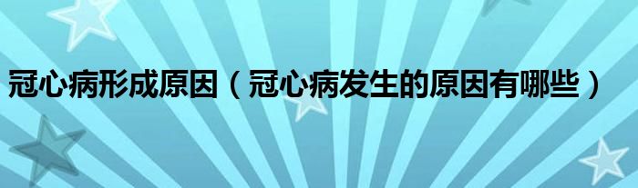 冠心病形成原因（冠心病發(fā)生的原因有哪些）