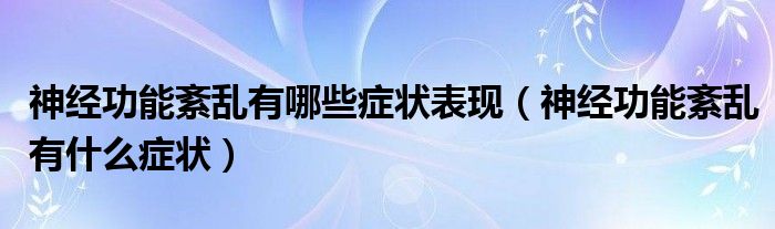 神經(jīng)功能紊亂有哪些癥狀表現(xiàn)（神經(jīng)功能紊亂有什么癥狀）