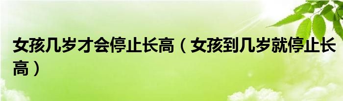 女孩幾歲才會停止長高（女孩到幾歲就停止長高）