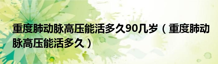 重度肺動脈高壓能活多久90幾歲（重度肺動脈高壓能活多久）