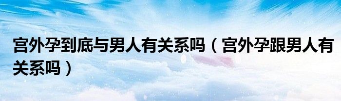 宮外孕到底與男人有關系嗎（宮外孕跟男人有關系嗎）