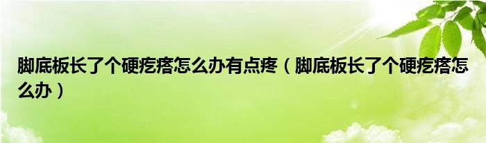 腳底板長了個硬疙瘩怎么辦有點疼（腳底板長了個硬疙瘩怎么辦）