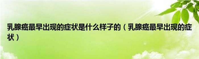 乳腺癌最早出現(xiàn)的癥狀是什么樣子的（乳腺癌最早出現(xiàn)的癥狀）