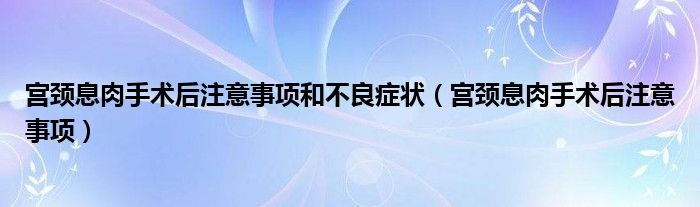 宮頸息肉手術后注意事項和不良癥狀（宮頸息肉手術后注意事項）