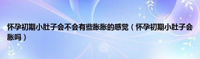 懷孕初期小肚子會(huì)不會(huì)有些脹脹的感覺（懷孕初期小肚子會(huì)脹嗎）