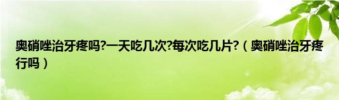 奧硝唑治牙疼嗎?一天吃幾次?每次吃幾片?（奧硝唑治牙疼行嗎）